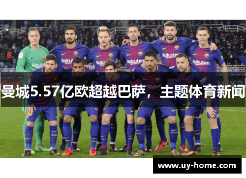 曼城5.57亿欧超越巴萨，主题体育新闻